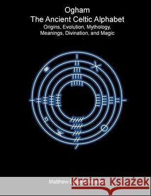 Ogham, The Ancient Celtic Alphabet: Origins, Evolution, Mythology, Meanings, Divination, and Magic Matthew Leigh Embleton 9781918157123 Matthew Leigh Embleton