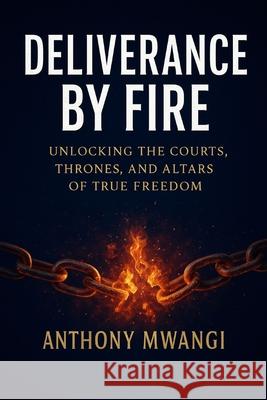 Deliverance by Fire: Unlocking the Courts, Thrones, and Altars of True Freedom Anthony Mwangi 9781918186024 Crony Trading Ltd