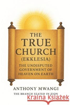 The True Church (Ekklesia): The Undisputed Government of Heaven on Earth Anthony Mwangi 9781918186116 Crony Trading Ltd