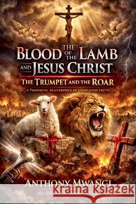 The Blood of the Lamb and Jesus Christ: The Trumpet and the Roar Anthony Mwangi 9781918186406 Crony Trading Ltd