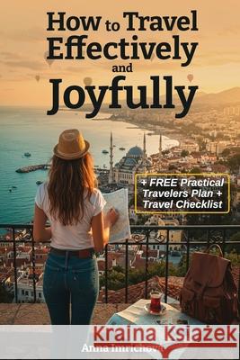 How to Travel Effectively and Joyfully: Explore the World with Ease, Joy, and Confidence Anna Imrichova 9781918243031 Authorssolution.Co.UK
