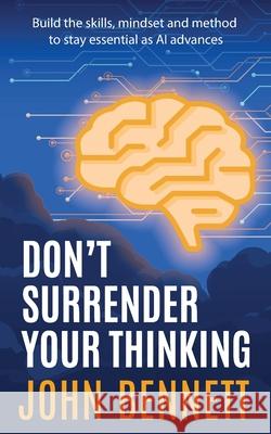 Don't Surrender Your Thinking: Build the skills, mindset and method to stay essential as AI advances John Bennett 9781918256017 Formidably Published
