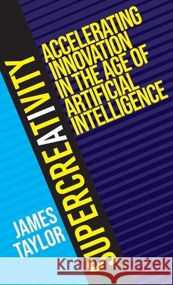 SuperCreativity: Accelerating Innovation in the Age of Artificial Intelligence James Taylor 9781918463002 Sirmione Publishing