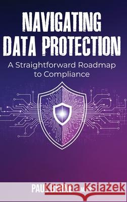 Navigating Data Protection: A Straightforward Roadmap to Compliance Paul Byrne 9781918475128