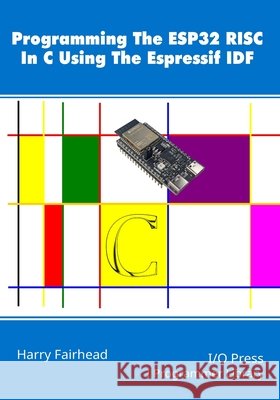 Programming The ESP32 RISC In C Using The Espressif IDF Fairhead, Harry 9781918481020 I/O Press