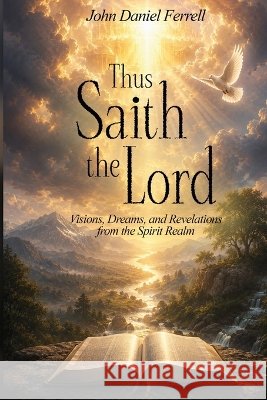 Thus Saith the Lord: Dreams, Visions & Revelations from the Spirit Realm John Daniel Ferrell 9781918506648
