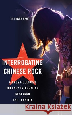 Interrogating Chinese Rock: A Cross-Cultural Journey Integrating Research and Identity Lei (Nada) Peng 9781918527124