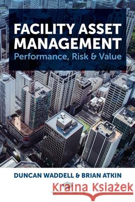 Facility Asset Management: Performance, Risk & Value Duncan Waddell Brian Atkin 9781918557015 Best Practice Publishing