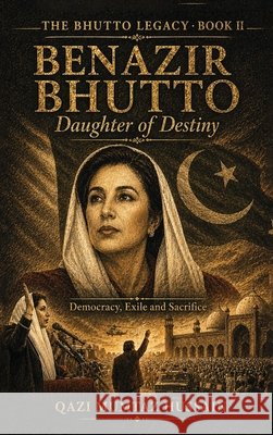 Benazir Bhutto Daughter of Destiny: Democracy, Exile and Sacrifice Qazi Mumtaz Hussain 9781918921021