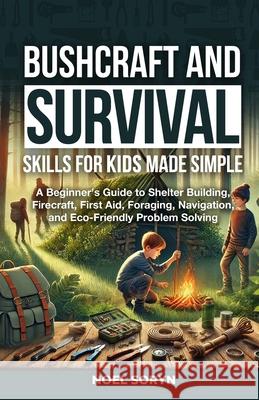 Bushcraft And Survival Skills For Kids Made Simple: A Beginner's Guide To Shelter Building, Firecraft, First Aid, Foraging, Navigation And Eco-Friendl Noel Soryn 9781919170503 GC