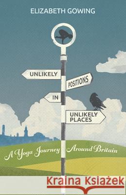Unlikely Positions in Unlikely Places: a yoga journey around Britain Elizabeth Gowing 9781919176802
