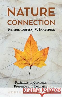 Nature Connection: Pathways to Curiosity, Presence and Belonging Adrian Paul Harris 9781919179513