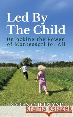 Led by the Child: Unlocking the Power of Montessori for All Karen Chetwynd 9781919183121 Montessori Global Education