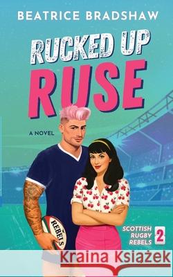 Rucked Up Ruse: A Fake Dating Rugby Romance Beatrice Bradshaw 9781919184500 Jessica Beatrice Wagener