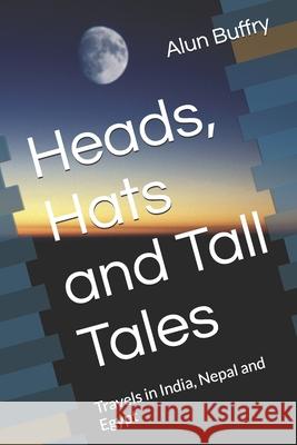 Heads, Hats and Tall Tales: Travels in India, Nepal and Egypt Alun Buffry 9781919212906