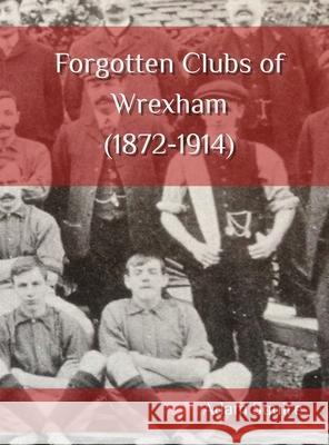 Forgotten Clubs of Wrexham (1872-1914) Adam Squire 9781919239200 Adam Squire