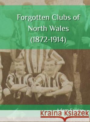 Forgotten Clubs of North Wales (1872-1914) Adam Squire 9781919239224 Adam Squire