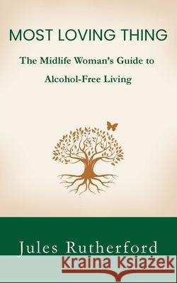 Most Loving Thing: The Midlife Woman's Guide to Alcohol-Free Living Jules Rutherford 9781919242910 Jules Rutherford Publishing