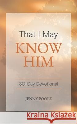 That I May Know Him: 30 Day Devotional Jenny Poole 9781919278018