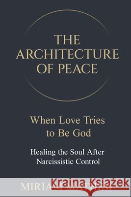 The Architecture of Peace: When Love Tries to Be God Miriam Mathew 9781919326863