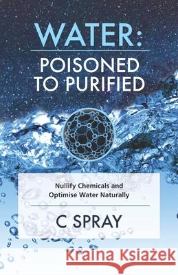 Water: Poisoned To Purified: Nullify Chemicals and Optimise Water Naturally C. Spray 9781919340906 Dragonwood
