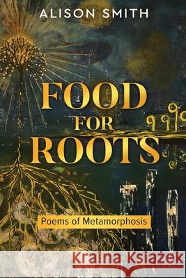 Food For Roots: Poems of Metamorphosis Alison Smith 9781919343105