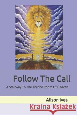 Follow The Call: A Stairway To The Throne Room Of Heaven Alison Jane Ives 9781919370903