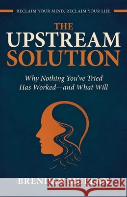 The Upstream Solution: Why Nothing You've Tried Has Worked-and What Will Brendan John Mullan 9781919401102