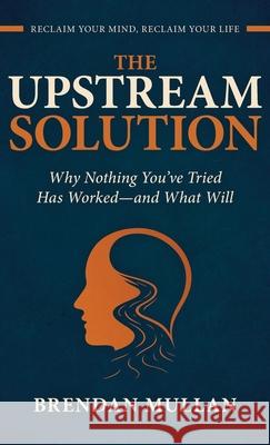 The Upstream Solution: Why Nothing You've Tried Has Worked-and What Will Brendan John Mullan 9781919401126