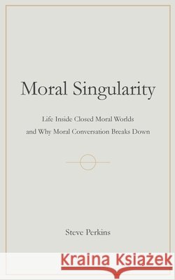 Moral Singularity: Life Inside Closed Moral Worlds and Why Moral Conversation Breaks Down Steve Perkins 9781919504155 White Stone Press