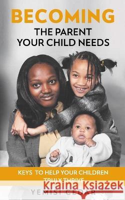 Becoming The Parent Your Child Needs: Keys to help your children truly thrive Yemisi Cedar 9781919611105