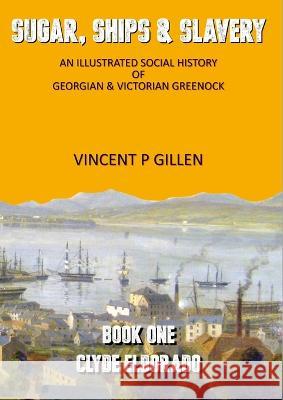 Sugar, Ships & Slavery - Clyde Eldorado: An Illustrated Social History of Georgian and Victorian Greenock Vincent P. Gillen 9781919626581
