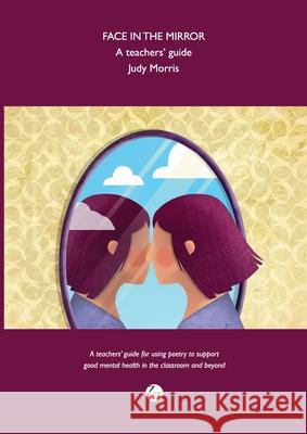 Face in the Mirror: A teachers' guide for using poetry to support good mental health in the classroom and beyond. Judy Morris 9781919627694 Zuntold Ltd