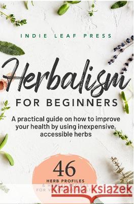 Herbalism for beginners: A practical guide on how to improve your health by using inexpensive, accessible herbs Indie Leaf Press   9781919635439