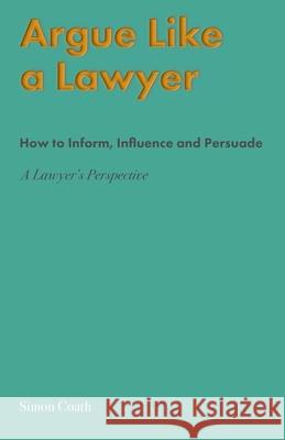 Argue Like A Lawyer: How to inform, influence and persuade - a lawyer's perspective Simon Coath 9781919636054 Shakspeare Editorial