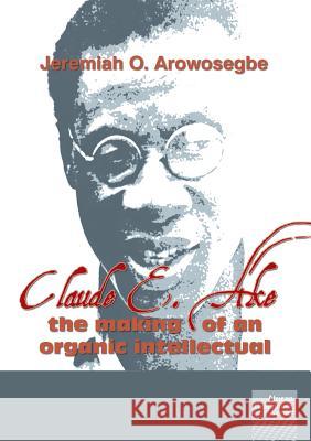 Claude E. Ake: The making of an organic intellectual Arowosegbe, Jeremiah O. 9781920033538 Nisc (Pty) Ltd