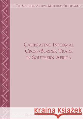 Calibrating Informal Cross-Border Trade in Southern Africa Sally Peberdy Jonathan Crush 9781920596132 Southern African Migration Programme