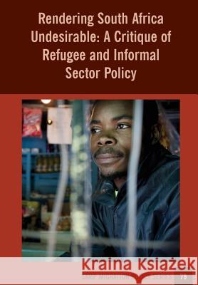 Rendering South Africa Undesirable: A Critique of Refugee and Informal Sector Policy Jonathan Crush Caroline Skinner Manal Stulgaitis 9781920596408 Southern African Migration Programme
