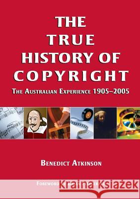 The True History of Copyright: The Australian Experience Benedict Atkinson 9781920898458 Sydney University Press