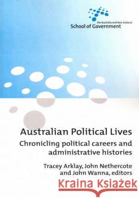Australian Political Lives: Chronicling political careers and administrative histories Tracey Arklay John Nethercote John Wanna 9781920942731 Anu Press