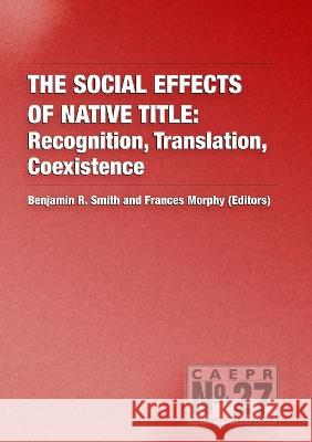 The Social Effects of Native Title: Recognition, Translation, Coexistence Benjamin R. Smith Frances Morphy 9781921313516 Anu Press