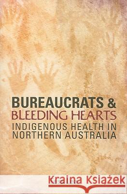 Bureaucrats and Bleeding Hearts: Indigenous Health in Northern Australia Tess Lea 9781921410185