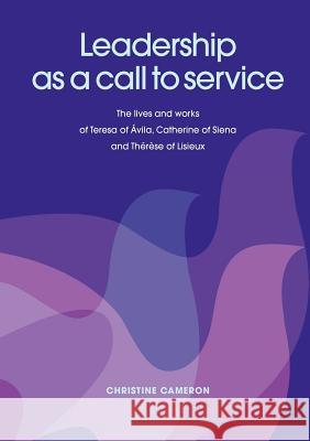 Leadership as a Call to Service. the Lives and Works of Teresa of Vila, Catherine of Siena and Th R Se of Lisieux Cameron, Christine 9781921421549 Connor Court Publishing Pty Ltd