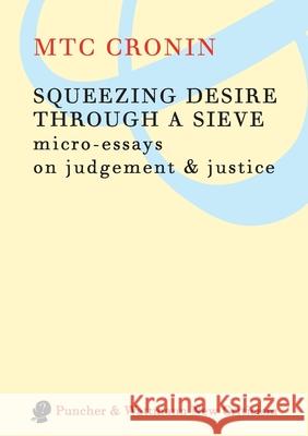 Squeezing Desire Through a Sieve: Micro-Essays on Judgement & Justice M. T. C. Cronin 9781921450129 Puncher and Wattmann