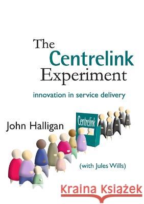 The Centrelink Experiment: Innovation in Service Delivery John Halligan Jules Wills 9781921536427