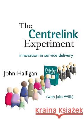 The Centrelink Experiment: Innovation in Service Delivery John Halligan Jules Wills 9781921536427 Anu Press