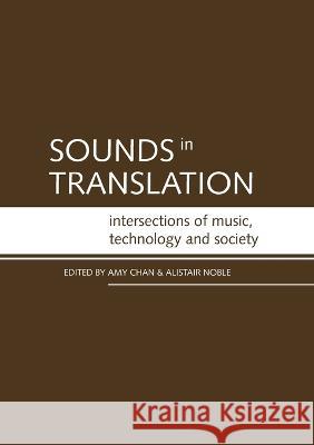 Sounds in Translation: Intersections of music, technology and society Amy Chan Alistair Noble 9781921536540 Anu Press