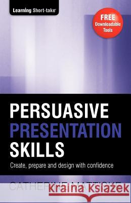 Persuasive Presentation Skills: Create, prepare and design with confidence Catherine Mattiske 9781921547041 Tpc - The Performance Company Pty Limited