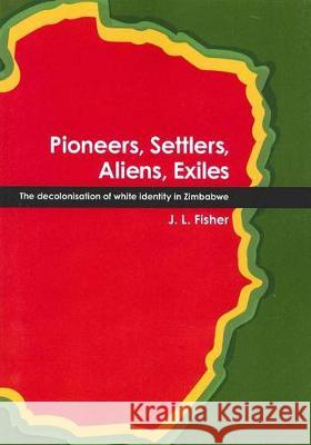 Pioneers, Settlers, Aliens, Exiles: The decolonisation of white identity in Zimbabwe J. L. Fisher 9781921666148 Anu Press