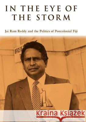 In the Eye of the Storm: Jai Ram Reddy and the Politics of Postcolonial Fiji Brij V. Lal 9781921666520 Anu Press